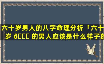 六十岁男人的八字命理分析「六十岁 🐈 的男人应该是什么样子的」